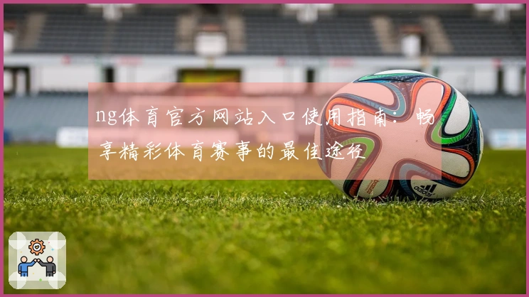ng体育官方网站入口使用指南：畅享精彩体育赛事的最佳途径