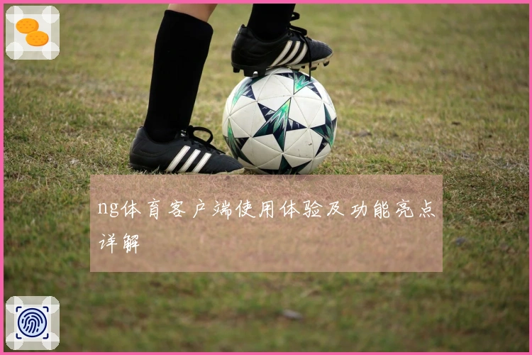 ng体育客户端使用体验及功能亮点详解