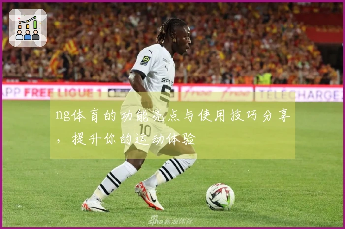 ng体育的功能亮点与使用技巧分享，提升你的运动体验