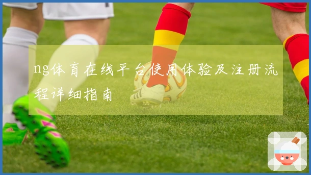 ng体育在线平台使用体验及注册流程详细指南