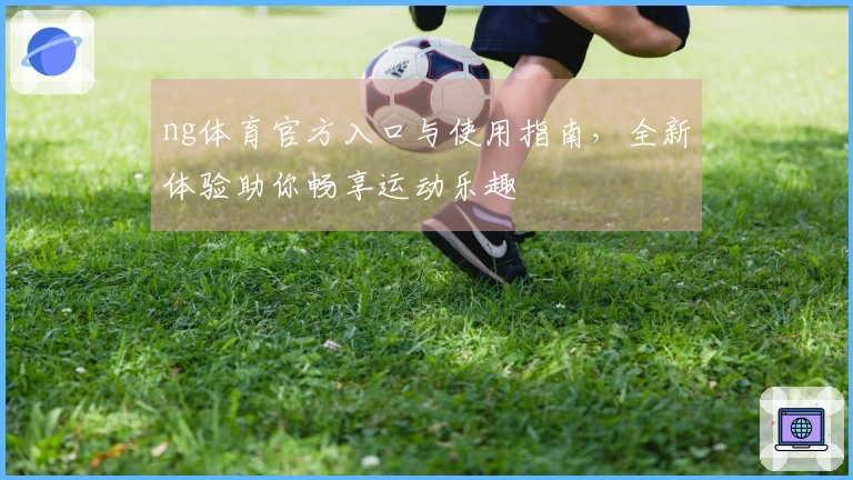 ng体育官方入口与使用指南，全新体验助你畅享运动乐趣