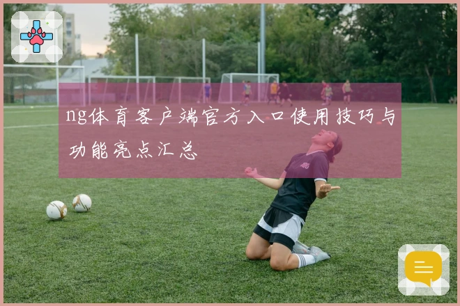 ng体育客户端官方入口使用技巧与功能亮点汇总