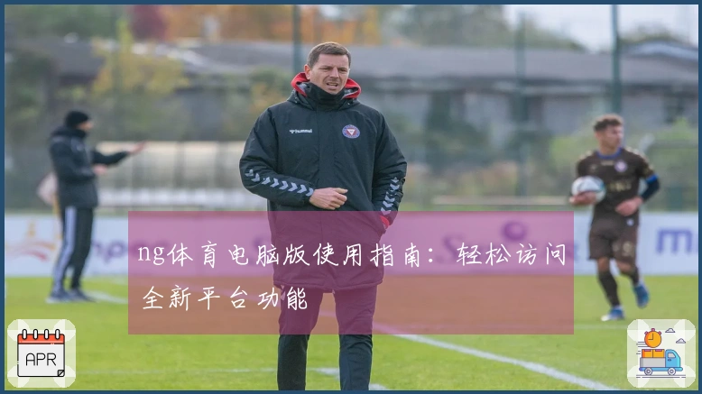 ng体育电脑版使用指南：轻松访问全新平台功能