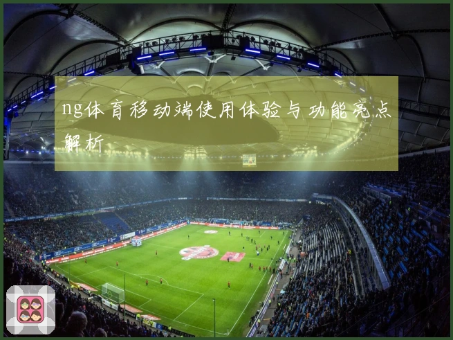ng体育移动端使用体验与功能亮点解析