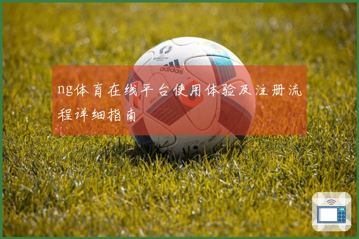 ng体育在线平台使用体验及注册流程详细指南