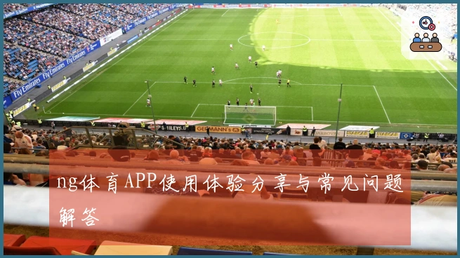 ng体育APP使用体验分享与常见问题解答