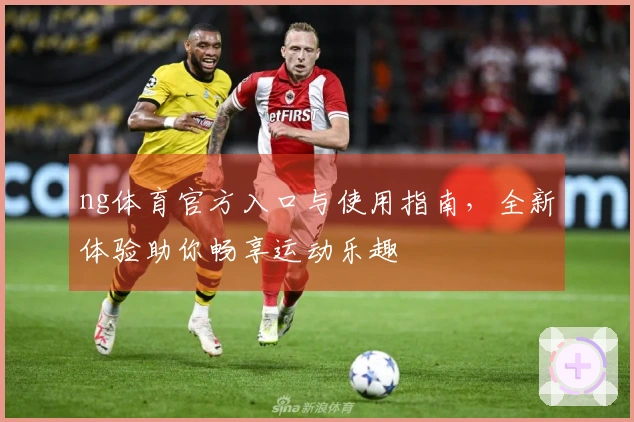 ng体育官方入口与使用指南，全新体验助你畅享运动乐趣
